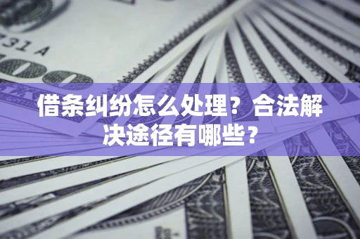 武汉借条纠纷怎么处理？合法解决途径有哪些？
