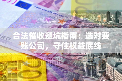 武汉合法催收避坑指南：选对要账公司，守住权益底线