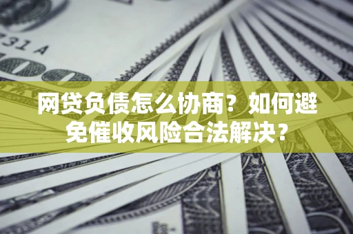 武汉网贷负债怎么协商？如何避免催收风险合法解决？