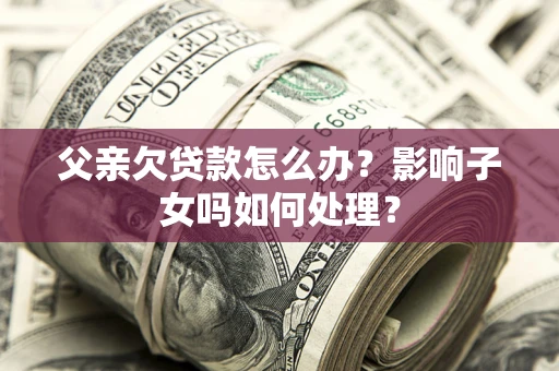 武汉父亲欠贷款怎么办？影响子女吗如何处理？