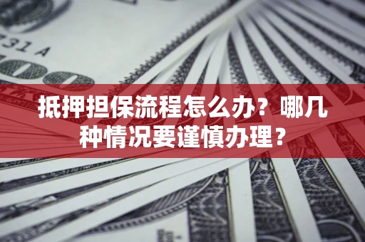 武汉抵押担保流程怎么办？哪几种情况要谨慎办理？