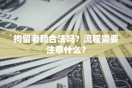 武汉拘留老赖合法吗？流程需要注意什么？