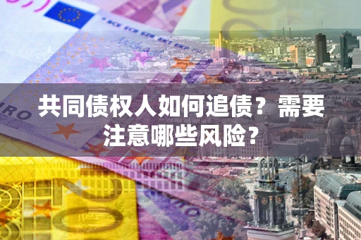 武汉共同债权人如何追债？需要注意哪些风险？