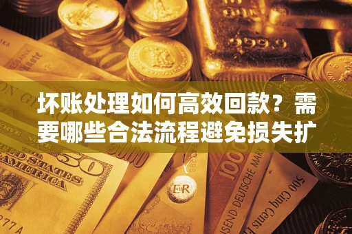武汉坏账处理如何高效回款？需要哪些合法流程避免损失扩大？