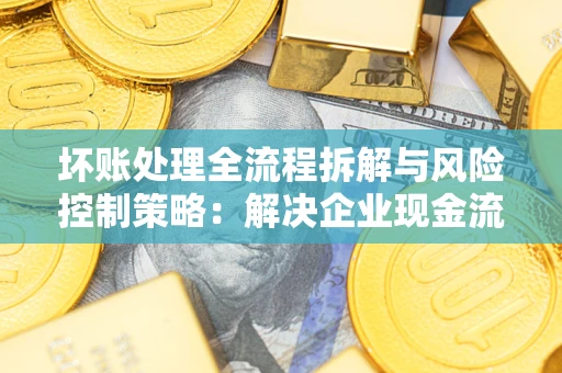 武汉坏账处理全流程拆解与风险控制策略：解决企业现金流顽疾的实战指南