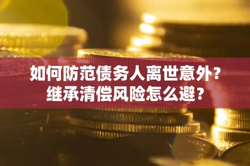 武汉如何防范债务人离世意外？继承清偿风险怎么避？