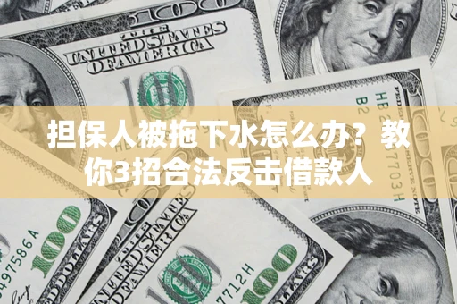 武汉担保人被拖下水怎么办？教你3招合法反击借款人