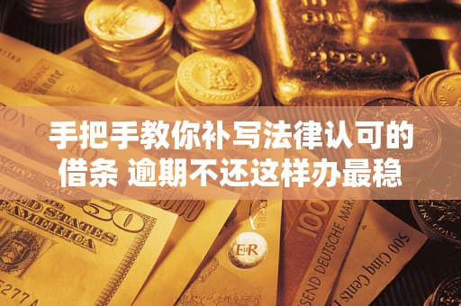 武汉手把手教你补写法律认可的借条 逾期不还这样办最稳妥