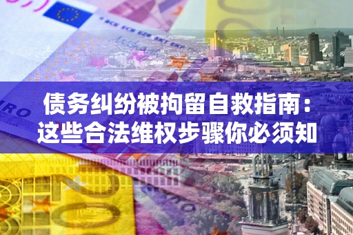 武汉债务纠纷被拘留自救指南：这些合法维权步骤你必须知道！