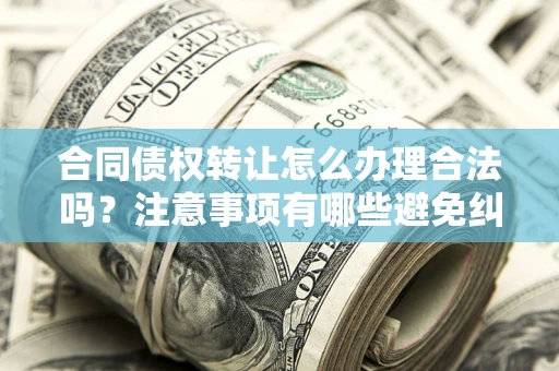 武汉合同债权转让怎么办理合法吗？注意事项有哪些避免纠纷？