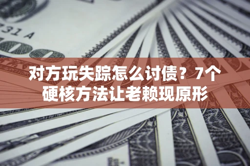 武汉对方玩失踪怎么讨债？7个硬核方法让老赖现原形