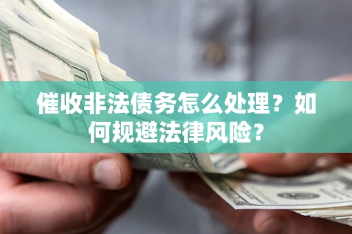 武汉催收非法债务怎么处理？如何规避法律风险？