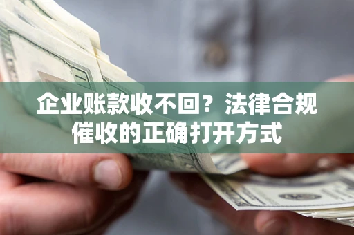 武汉企业账款收不回？法律合规催收的正确打开方式