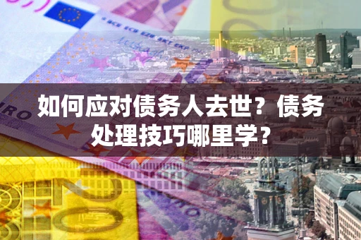 武汉如何应对债务人去世？债务处理技巧哪里学？