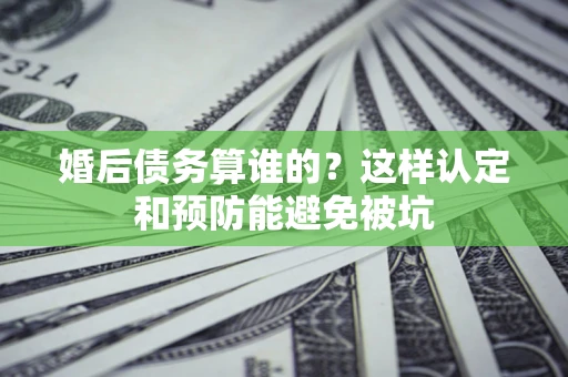 武汉婚后债务算谁的？这样认定和预防能避免被坑