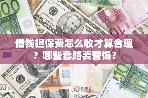 武汉借钱担保费怎么收才算合理？哪些套路要警惕？