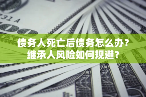 武汉债务人死亡后债务怎么办？继承人风险如何规避？