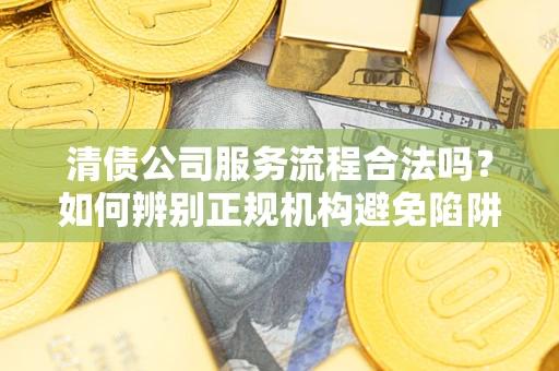 武汉清债公司服务流程合法吗？如何辨别正规机构避免陷阱？