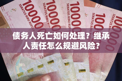 武汉债务人死亡如何处理?继承人责任怎么规避风险? 武汉债务人死亡如何处理?继承人责任怎么规避风险?