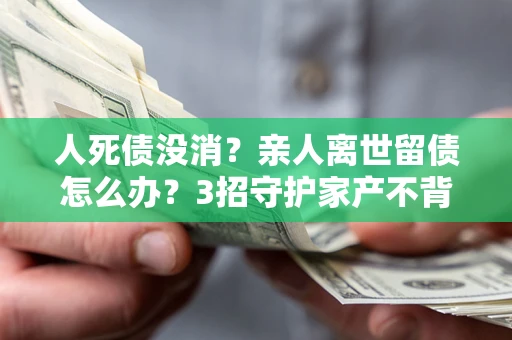 武汉人死债没消？亲人离世留债怎么办？3招守护家产不背锅