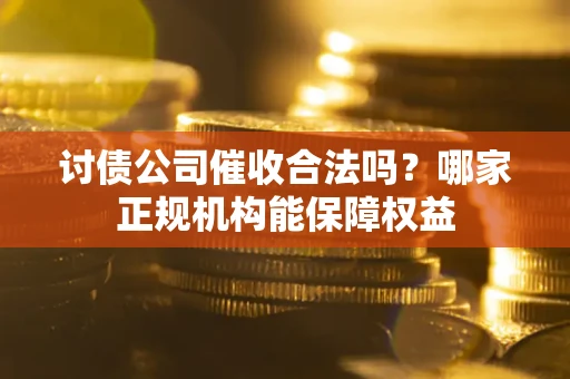 武汉讨债公司催收合法吗？哪家正规机构能保障权益