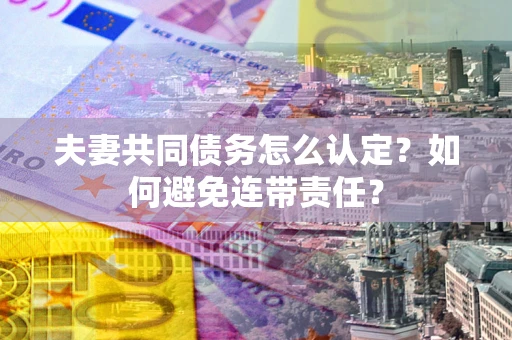 武汉夫妻共同债务怎么认定？如何避免连带责任？
