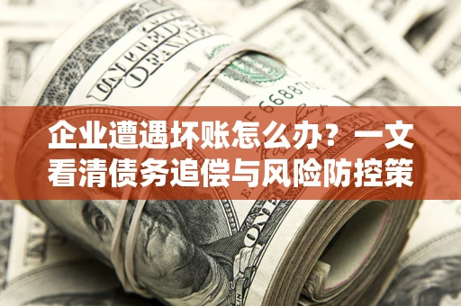 武汉企业遭遇坏账怎么办？一文看清债务追偿与风险防控策略