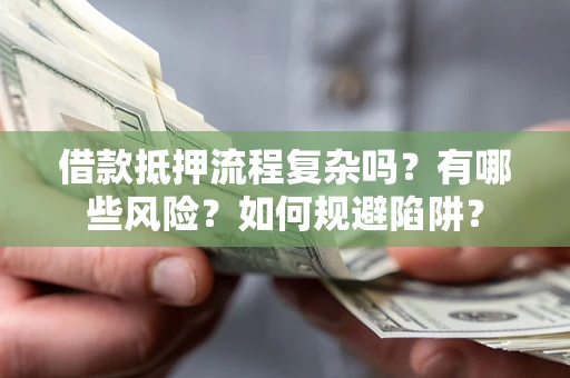 武汉借款抵押流程复杂吗？有哪些风险？如何规避陷阱？