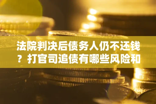武汉法院判决后债务人仍不还钱？打官司追债有哪些风险和技巧？