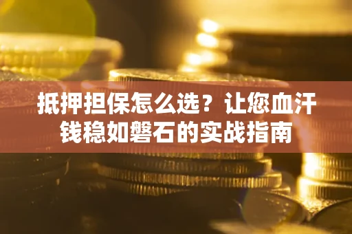 武汉抵押担保怎么选？让您血汗钱稳如磐石的实战指南