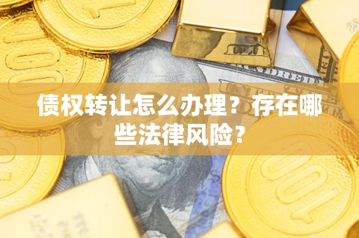 武汉债权转让怎么办理？存在哪些法律风险？