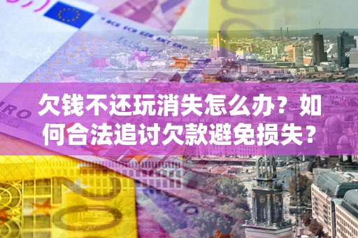 武汉欠钱不还玩消失怎么办？如何合法追讨欠款避免损失？
