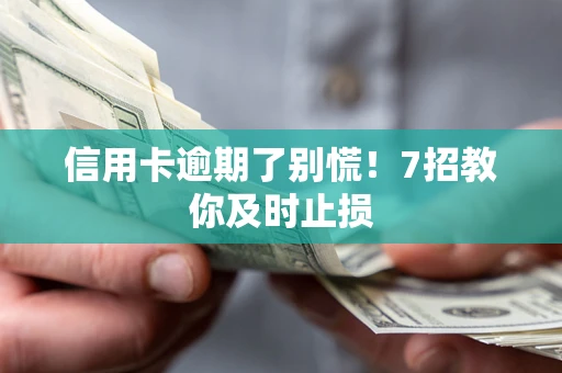 武汉信用卡逾期了别慌！7招教你及时止损