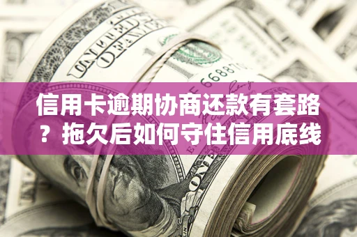 武汉信用卡逾期协商还款有套路？拖欠后如何守住信用底线？
