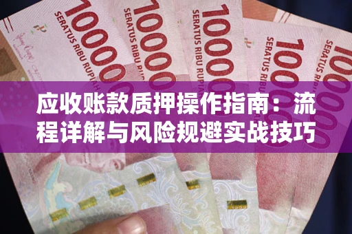 武汉应收账款质押操作指南:流程详解与风险规避实战技巧 武汉应收账款质押操作指南:流程详解与风险规避实战技巧