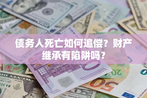 武汉债务人死亡如何追偿？财产继承有陷阱吗？