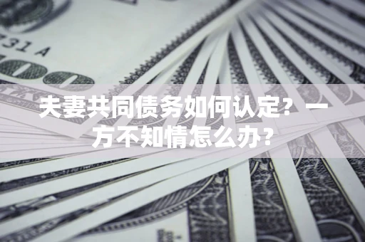 武汉夫妻共同债务如何认定？一方不知情怎么办？
