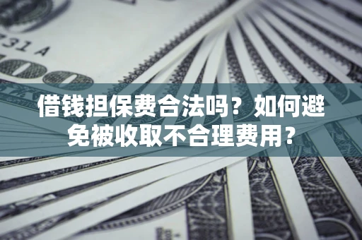 武汉借钱担保费合法吗？如何避免被收取不合理费用？