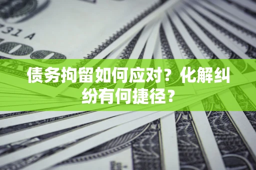 武汉债务拘留如何应对？化解纠纷有何捷径？