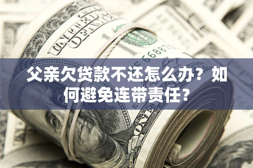 武汉父亲欠贷款不还怎么办？如何避免连带责任？