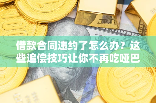 武汉借款合同违约了怎么办？这些追偿技巧让你不再吃哑巴亏