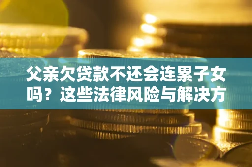 武汉父亲欠贷款不还会连累子女吗？这些法律风险与解决方法要早知道！
