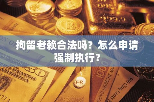 武汉拘留老赖合法吗？怎么申请强制执行？