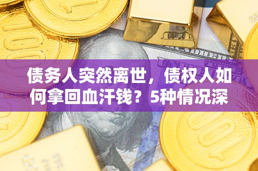 武汉债务人突然离世，债权人如何拿回血汗钱？5种情况深度解析