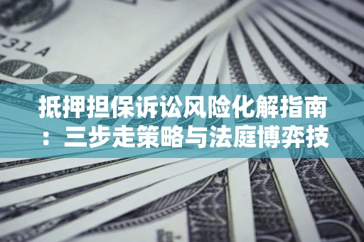 武汉抵押担保诉讼风险化解指南：三步走策略与法庭博弈技巧