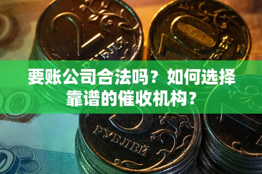 武汉要账公司合法吗？如何选择靠谱的催收机构？