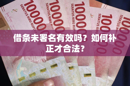 武汉借条未署名有效吗？如何补正才合法？