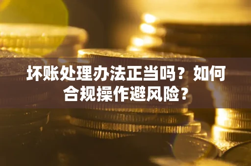 武汉坏账处理办法正当吗？如何合规操作避风险？