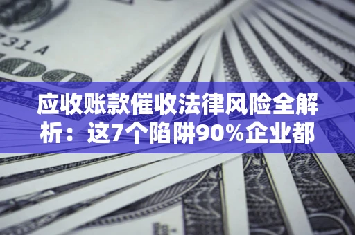 武汉应收账款催收法律风险全解析：这7个陷阱90%企业都踩过（含合规应对指南）