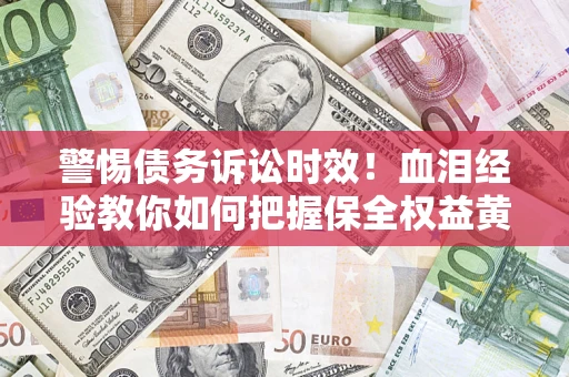 武汉警惕债务诉讼时效！血泪经验教你如何把握保全权益黄金期